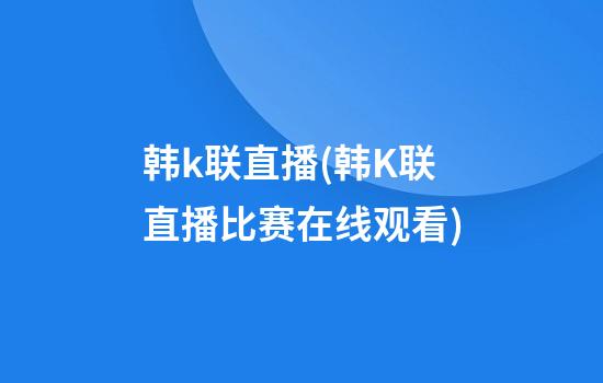 韩k联直播(韩K联直播比赛在线观看)