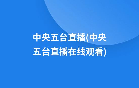 中央五台直播(中央五台直播在线观看)