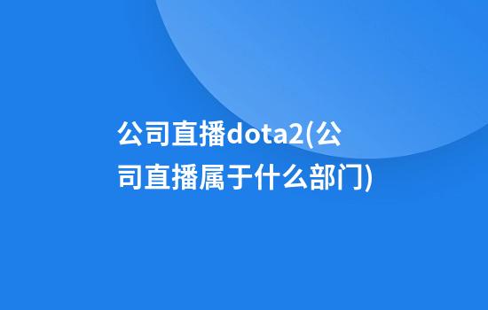 公司直播dota2(公司直播属于什么部门)