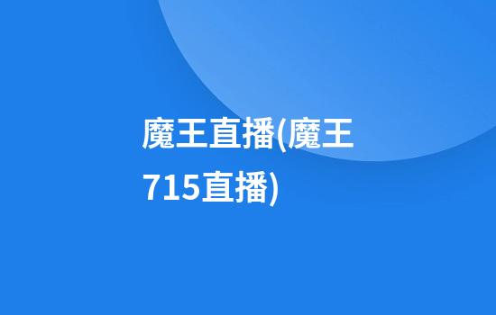 魔王直播(魔王7.15直播)