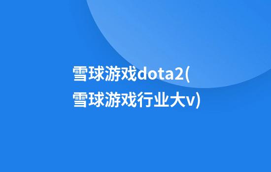 雪球游戏dota2(雪球游戏行业大v)