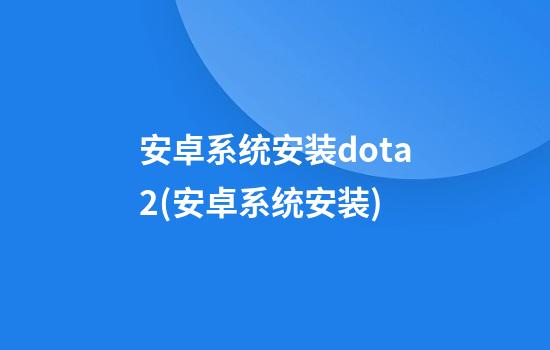 安卓系统安装dota2(安卓系统安装)