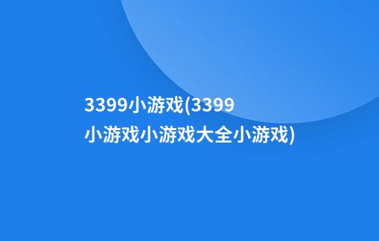 3399小游戏(3399小游戏小游戏大全小游戏)