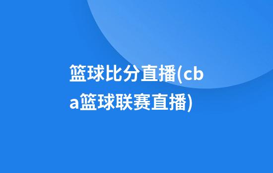 篮球比分直播(cba篮球联赛直播)