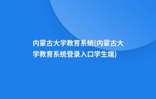 内蒙古大学教育系统(内蒙古大学教育系统登录入口学生端)