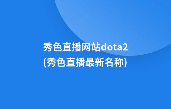 秀色直播网站dota2(秀色直播最新名称)