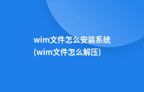 wim文件怎么安装系统(wim文件怎么解压)