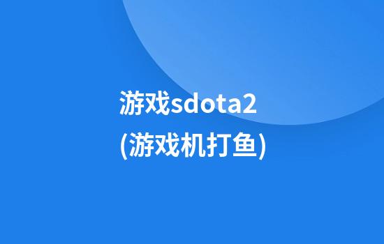 游戏sdota2(游戏机打鱼)