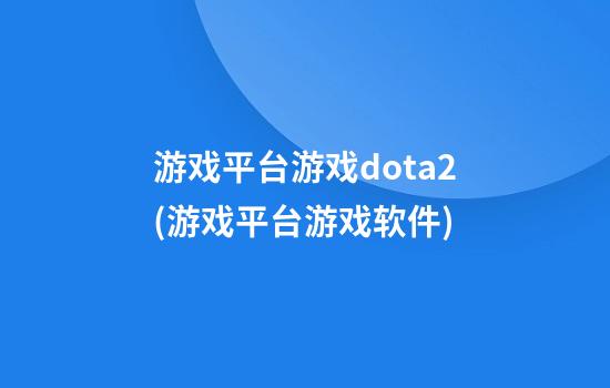 游戏平台游戏dota2(游戏平台游戏软件)