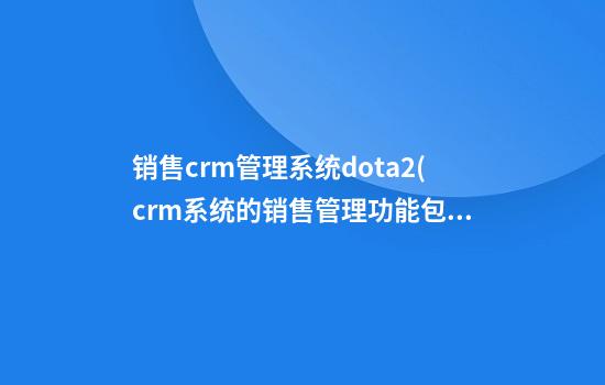 销售crm管理系统dota2(crm系统的销售管理功能包括)