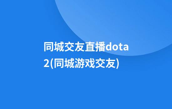 同城交友直播dota2(同城游戏交友)