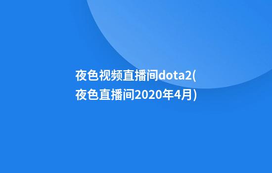 夜色视频直播间dota2(夜色直播间2020年4月)