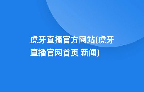 虎牙直播官方网站(虎牙直播官网首页 新闻)