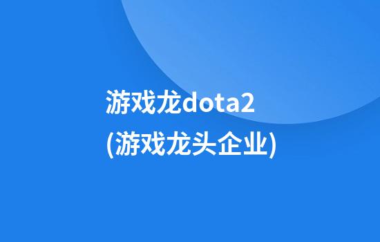 游戏龙dota2(游戏龙头企业)