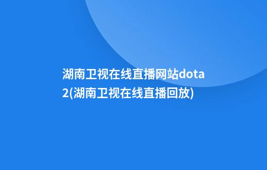 湖南卫视在线直播网站dota2(湖南卫视在线直播回放)