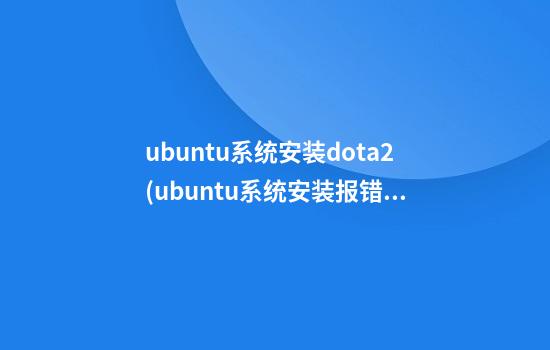 ubuntu系统安装dota2(ubuntu系统安装报错)