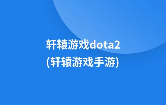 轩辕游戏dota2(轩辕游戏手游)