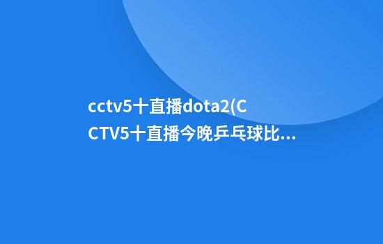 cctv5十直播dota2(CCTV5十直播今晚乒乓球比赛)