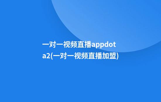 一对一视频直播appdota2(一对一视频直播加盟)