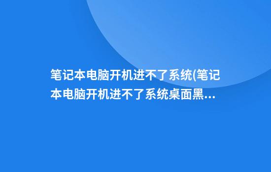 笔记本电脑开机进不了系统(笔记本电脑开机进不了系统桌面黑屏)