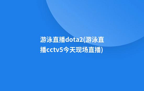 游泳直播dota2(游泳直播cctv5今天现场直播)