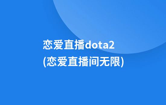 恋爱直播dota2(恋爱直播间无限)