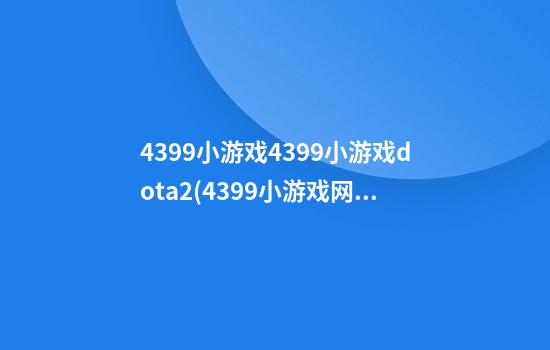 4399小游戏4399小游戏dota2(4399小游戏网页版入口)