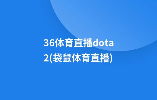 36体育直播dota2(袋鼠体育直播)