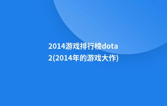 2014游戏排行榜dota2(2014年的游戏大作)