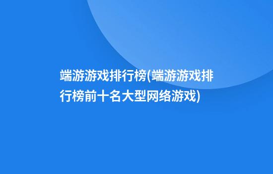 端游游戏排行榜(端游游戏排行榜前十名大型网络游戏)