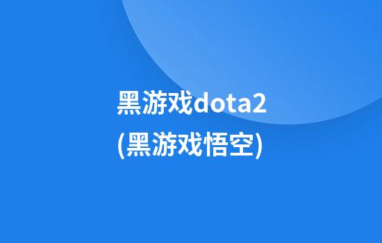 黑游戏dota2(黑游戏悟空)