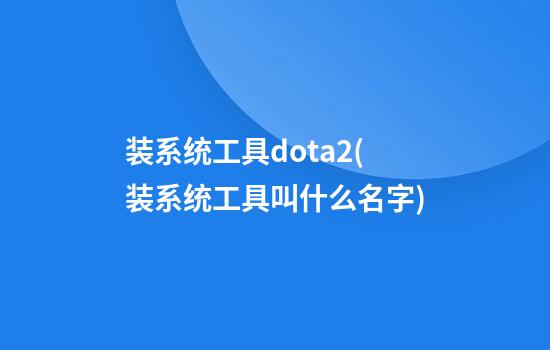 装系统工具dota2(装系统工具叫什么名字)