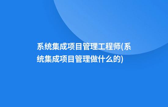 系统集成项目管理工程师(系统集成项目管理做什么的)