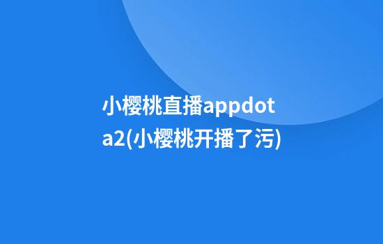 小樱桃直播appdota2(小樱桃开播.了污)