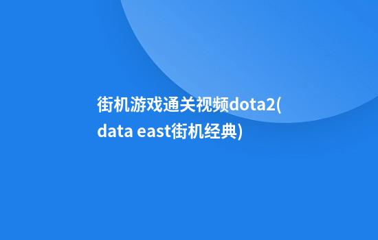 街机游戏通关视频dota2(data east街机经典)