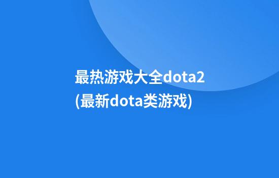 最热游戏大全dota2(最新dota类游戏)