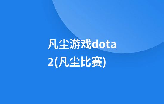 凡尘游戏dota2(凡尘比赛)