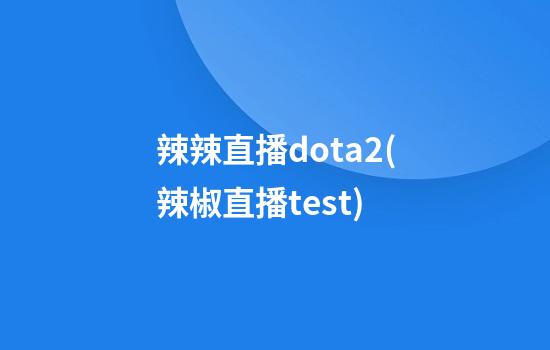 辣辣直播dota2(辣椒直播test)