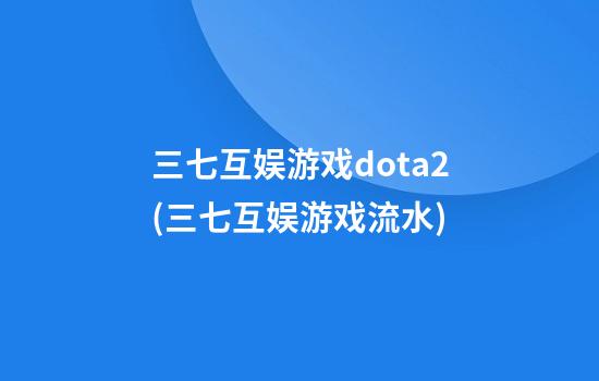 三七互娱游戏dota2(三七互娱游戏流水)