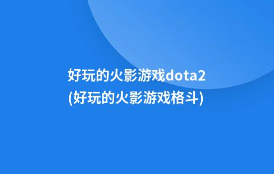 好玩的火影游戏dota2(好玩的火影游戏格斗)