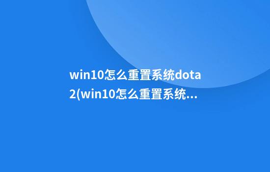 win10怎么重置系统dota2(win10怎么重置系统盘)