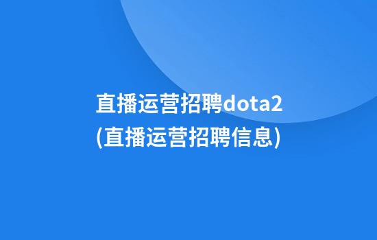 直播运营招聘dota2(直播运营招聘信息)