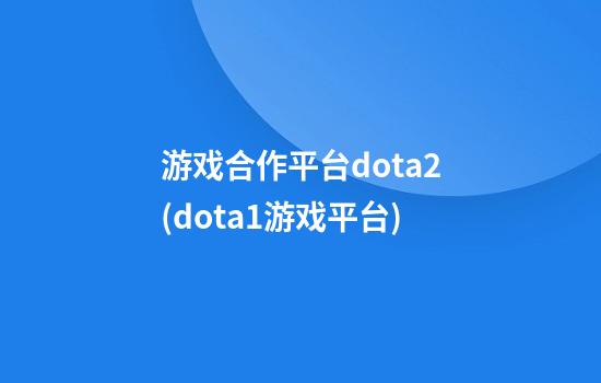 游戏合作平台dota2(dota1游戏平台)