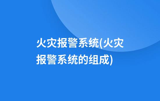 火灾报警系统(火灾报警系统的组成)