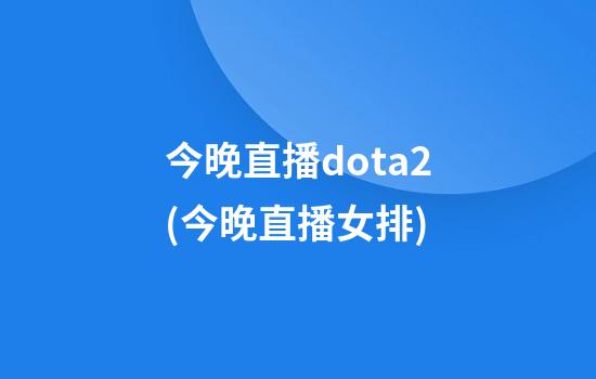 今晚直播dota2(今晚直播女排)