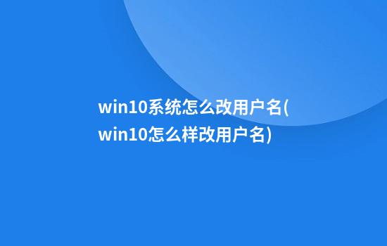 win10系统怎么改用户名(win10怎么样改用户名)