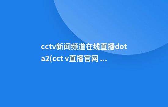 cctv新闻频道在线直播dota2(cct v直播官网 新闻)