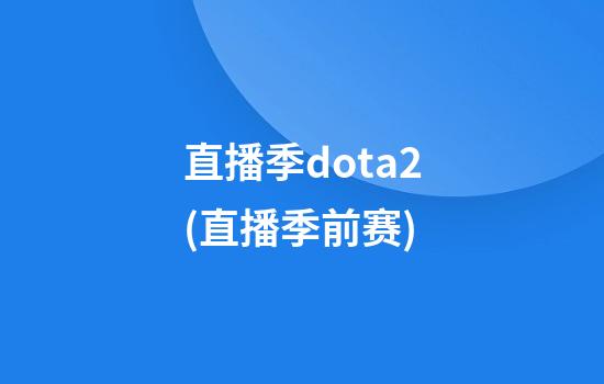 直播季dota2(直播季前赛)