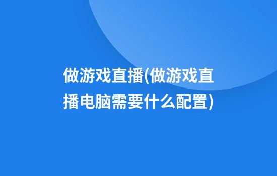 做游戏直播(做游戏直播电脑需要什么配置)