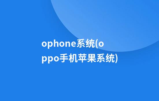 ophone系统(oppo手机苹果系统)